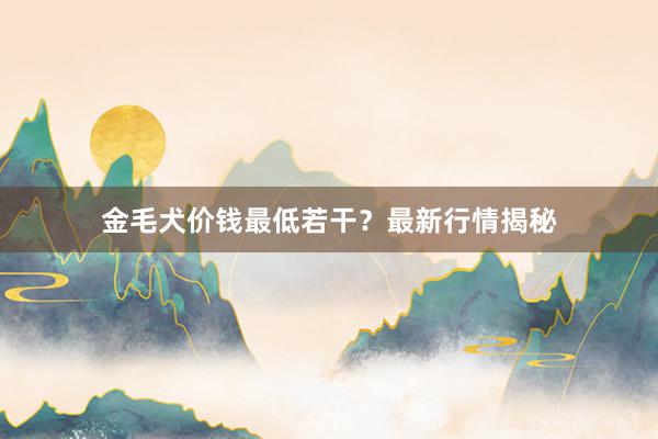 金毛犬价钱最低若干？最新行情揭秘