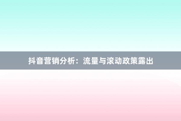 抖音营销分析：流量与滚动政策露出