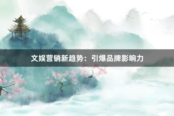 文娱营销新趋势：引爆品牌影响力